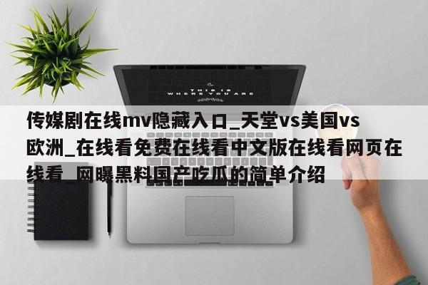 传媒剧在线mv隐藏入口_天堂vs美国vs欧洲_在线看免费在线看中文版在线看网页在线看_网曝黑料国产吃瓜的简单介绍