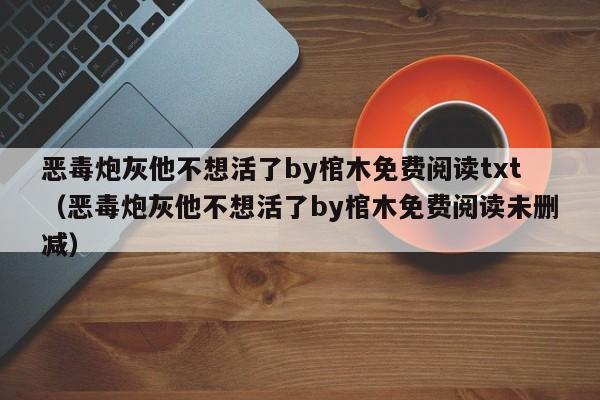 恶毒炮灰他不想活了by棺木免费阅读txt（恶毒炮灰他不想活了by棺木免费阅读未删减）