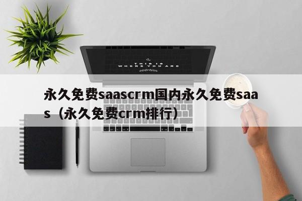 永久免费saascrm国内永久免费saas（永久免费crm排行）