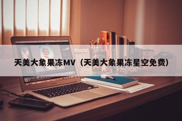 天美大象果冻MV（天美大象果冻星空免费）