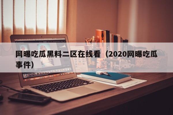 网曝吃瓜黑料二区在线看（2020网曝吃瓜事件）