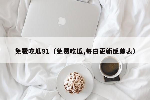 免费吃瓜91（免费吃瓜,每日更新反差表）