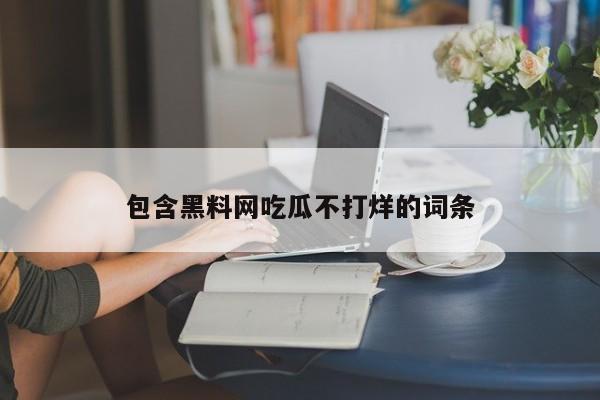 包含黑料网吃瓜不打烊的词条