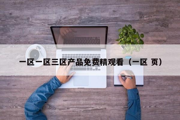 一区一区三区产品免费精观看（一区 页）
