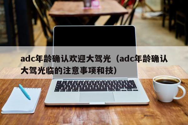 adc年龄确认欢迎大驾光（adc年龄确认大驾光临的注意事项和技）