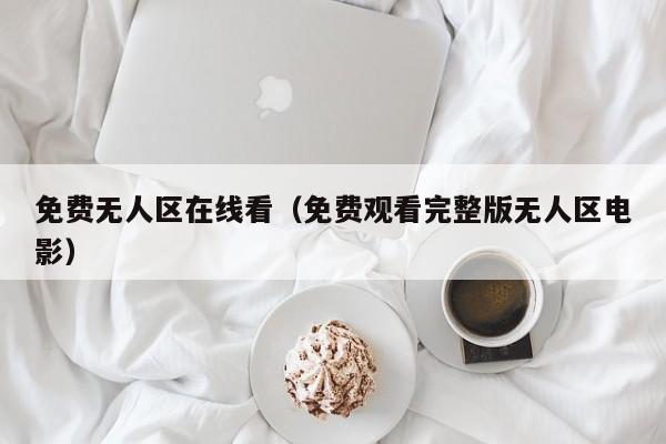 免费无人区在线看（免费观看完整版无人区电影）