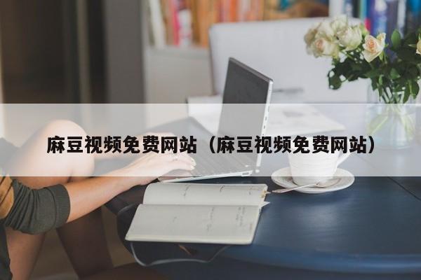 麻豆视频免费网站（麻豆视频免费网站）
