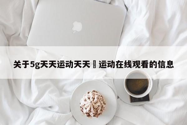 关于5g天天运动天天奭运动在线观看的信息