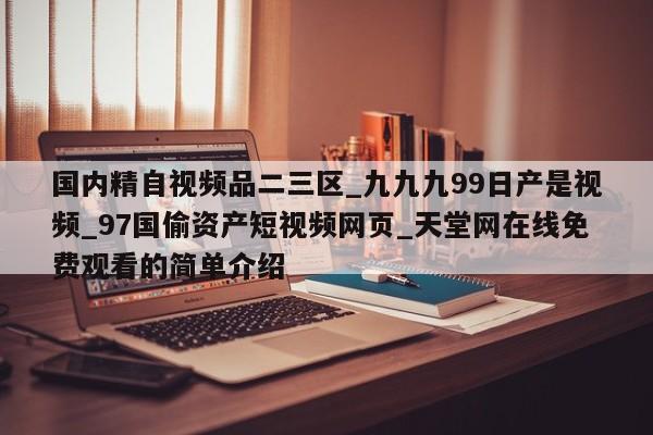 国内精自视频品二三区_九九九99日产是视频_97国偷资产短视频网页_天堂网在线免费观看的简单介绍
