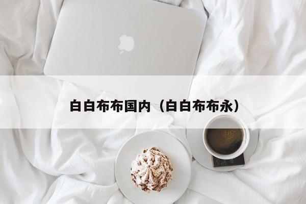 白白布布国内（白白布布永）