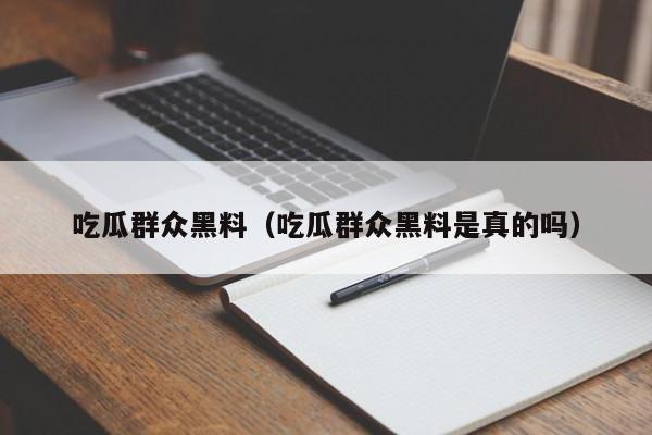 吃瓜群众黑料（吃瓜群众黑料是真的吗）