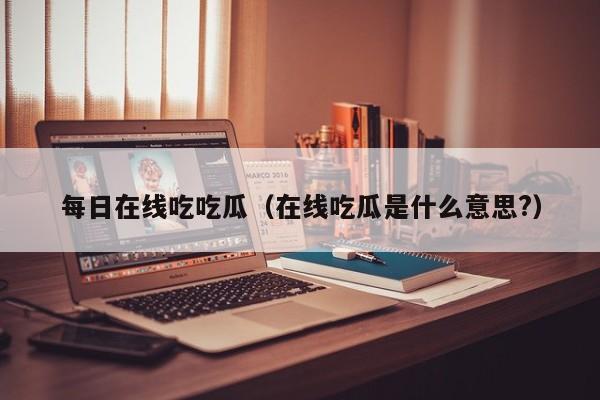 每日在线吃吃瓜（在线吃瓜是什么意思?）