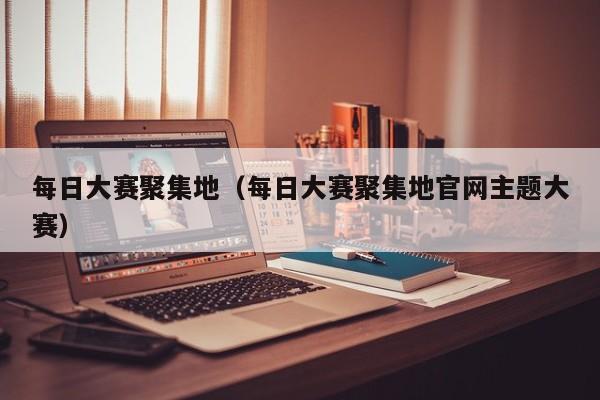 每日大赛聚集地（每日大赛聚集地官网主题大赛）