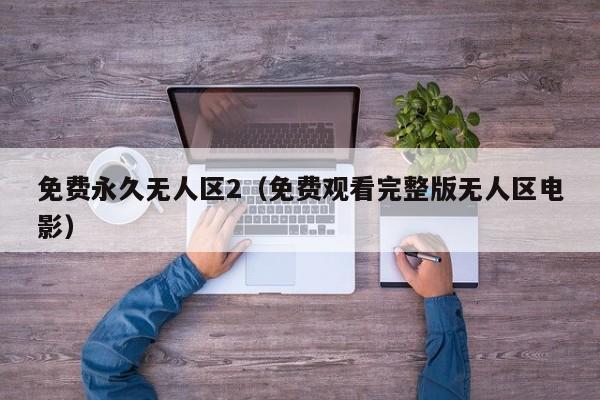 免费永久无人区2（免费观看完整版无人区电影）