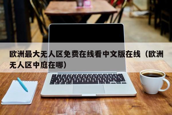 欧洲最大无人区免费在线看中文版在线（欧洲无人区中庭在哪）