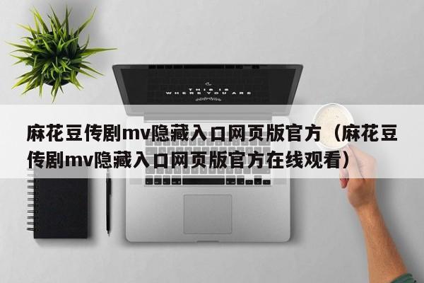 麻花豆传剧mv隐藏入口网页版官方（麻花豆传剧mv隐藏入口网页版官方在线观看）