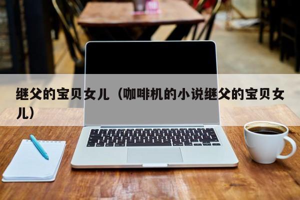 继父的宝贝女儿（咖啡机的小说继父的宝贝女儿）