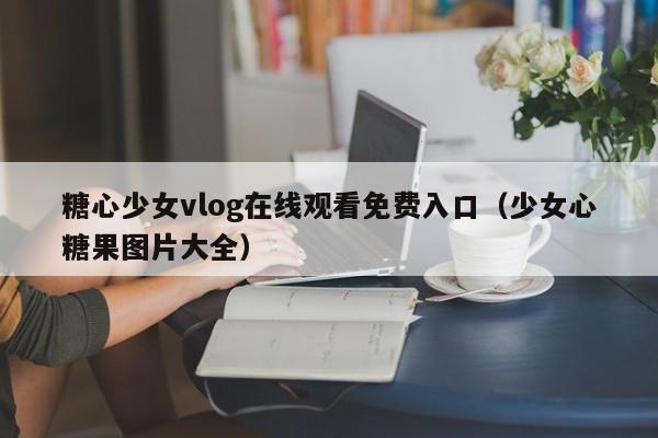 糖心少女vlog在线观看免费入口（少女心糖果图片大全）
