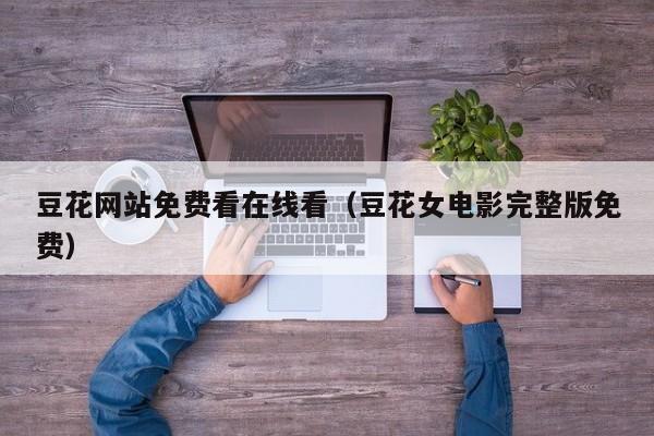 豆花网站免费看在线看（豆花女电影完整版免费）