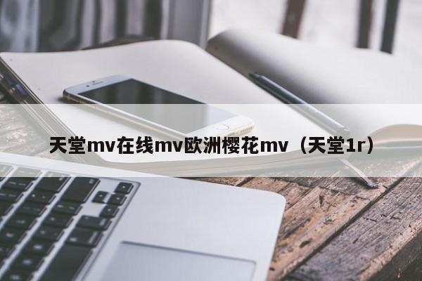 天堂mv在线mv欧洲樱花mv（天堂1r）