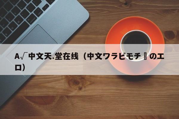 A√中文天.堂在线（中文ワラビモチーのエロ）