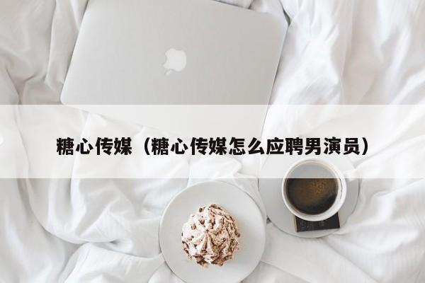 糖心传媒（糖心传媒怎么应聘男演员）