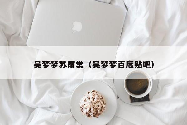 吴梦梦苏雨棠（吴梦梦百度贴吧）