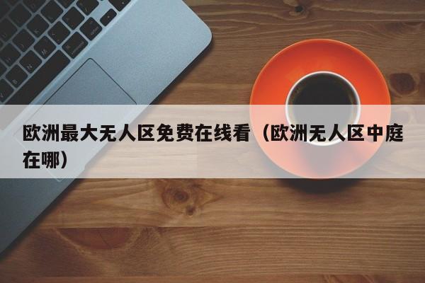 欧洲最大无人区免费在线看（欧洲无人区中庭在哪）