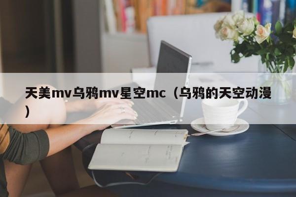 天美mv乌鸦mv星空mc（乌鸦的天空动漫）