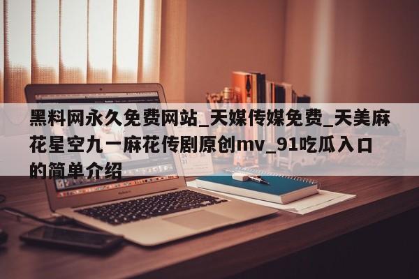 黑料网永久免费网站_天媒传媒免费_天美麻花星空九一麻花传剧原创mv_91吃瓜入口的简单介绍
