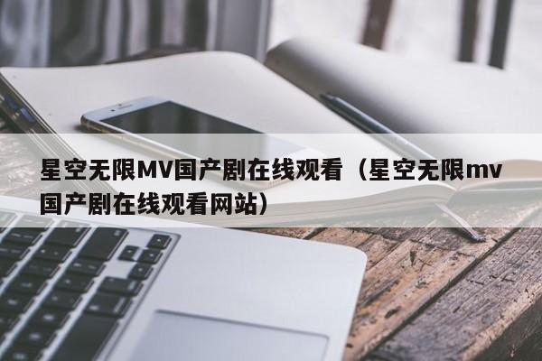 星空无限MV国产剧在线观看（星空无限mv国产剧在线观看网站）