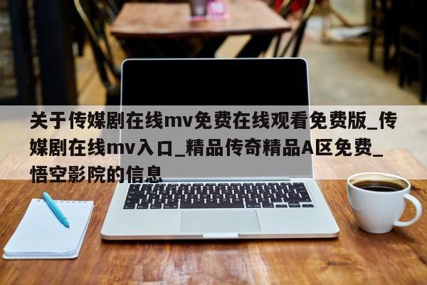 关于传媒剧在线mv免费在线观看免费版_传媒剧在线mv入口_精品传奇精品A区免费_悟空影院的信息