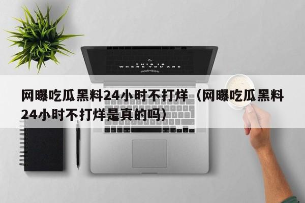 网曝吃瓜黑料24小时不打烊（网曝吃瓜黑料24小时不打烊是真的吗）