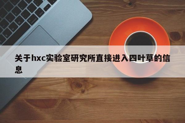 关于hxc实验室研究所直接进入四叶草的信息
