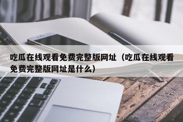 吃瓜在线观看免费完整版网址（吃瓜在线观看免费完整版网址是什么）