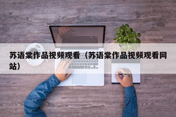 苏语棠作品视频观看（苏语棠作品视频观看网站）