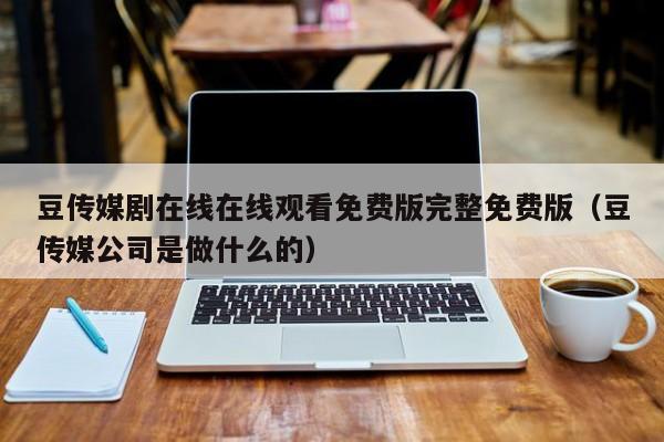 豆传媒剧在线在线观看免费版完整免费版（豆传媒公司是做什么的）