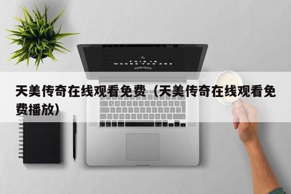 天美传奇在线观看免费（天美传奇在线观看免费播放）