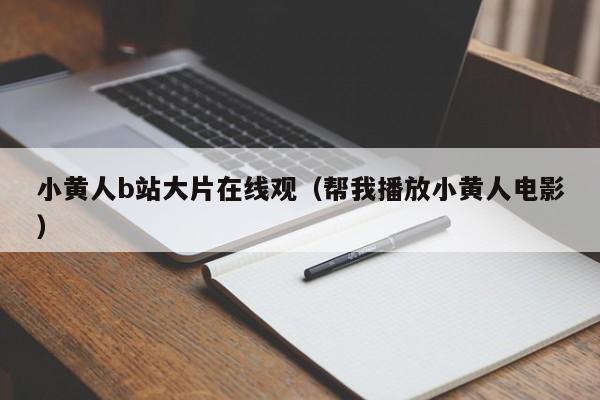 小黄人b站大片在线观（帮我播放小黄人电影）
