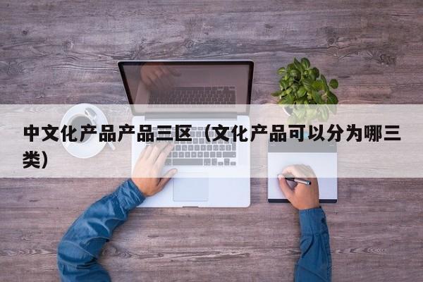 中文化产品产品三区（文化产品可以分为哪三类）