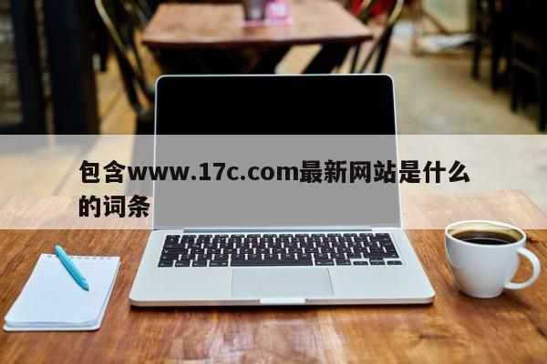 包含www.17c.com最新网站是什么的词条