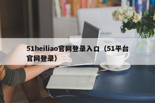 51heiliao官网登录入口（51平台官网登录）