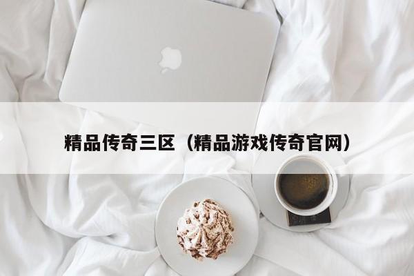 精品传奇三区（精品游戏传奇官网）