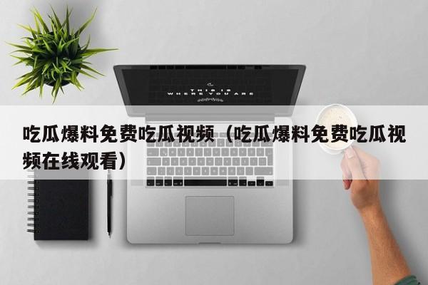吃瓜爆料免费吃瓜视频（吃瓜爆料免费吃瓜视频在线观看）