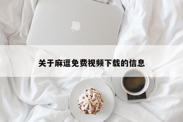 关于麻逗免费视频下载的信息